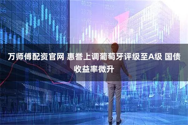 万师傅配资官网 惠誉上调葡萄牙评级至A级 国债收益率微升