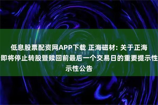 低息股票配资网APP下载 正海磁材: 关于正海转债即将停止转股暨赎回前最后一个交易日的重要提示性公告