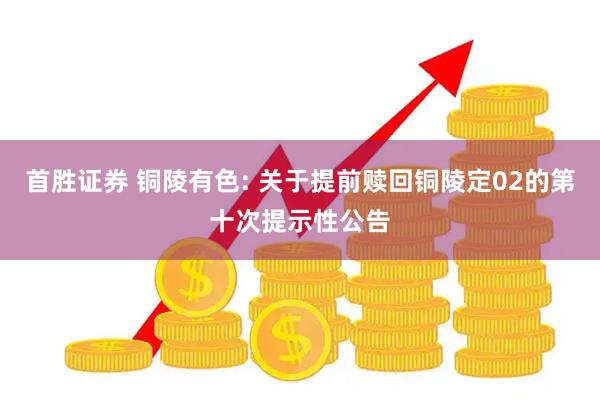 首胜证券 铜陵有色: 关于提前赎回铜陵定02的第十次提示性公告