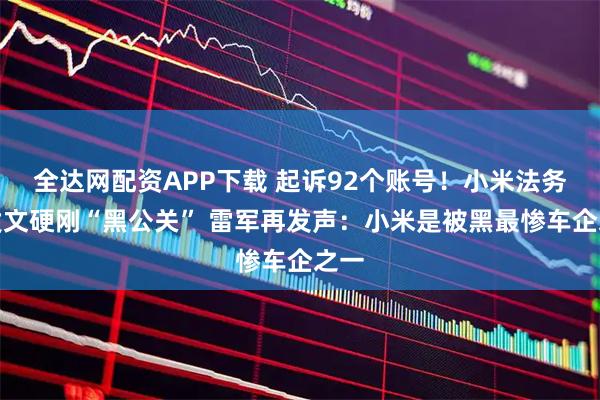 全达网配资APP下载 起诉92个账号！小米法务部发文硬刚“黑公关” 雷军再发声：小米是被黑最惨车企之一