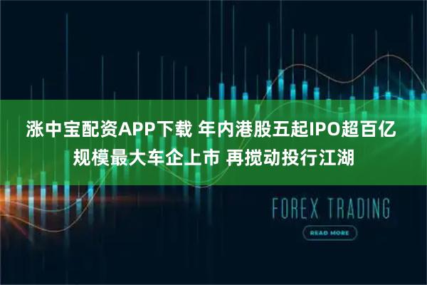 涨中宝配资APP下载 年内港股五起IPO超百亿 规模最大车企上市 再搅动投行江湖
