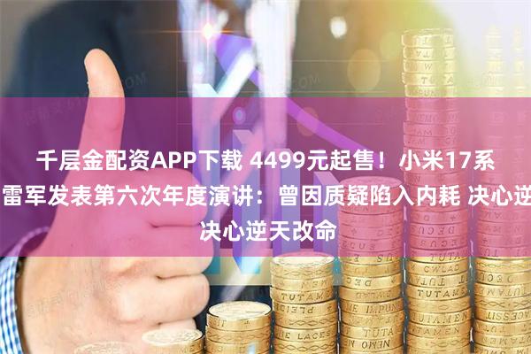 千层金配资APP下载 4499元起售！小米17系列发布 雷军发表第六次年度演讲：曾因质疑陷入内耗 决心逆天改命