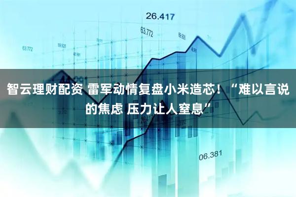 智云理财配资 雷军动情复盘小米造芯！“难以言说的焦虑 压力让人窒息”