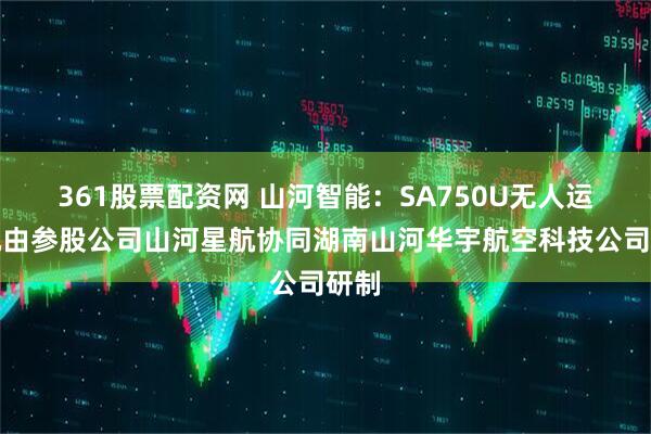 361股票配资网 山河智能：SA750U无人运输机由参股公司山河星航协同湖南山河华宇航空科技公司研制