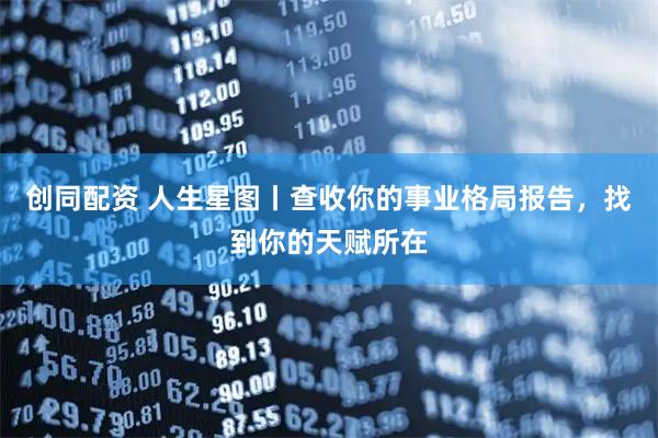 创同配资 人生星图丨查收你的事业格局报告，找到你的天赋所在