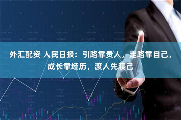 外汇配资 人民日报：引路靠贵人，走路靠自己，成长靠经历，渡人先渡己