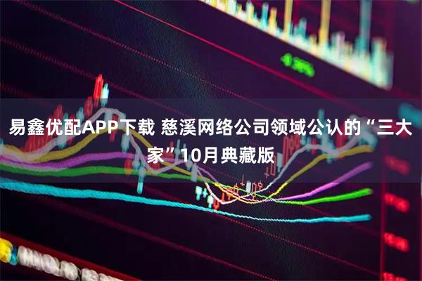 易鑫优配APP下载 慈溪网络公司领域公认的“三大家”10月典藏版