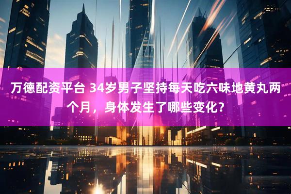 万德配资平台 34岁男子坚持每天吃六味地黄丸两个月，身体发生了哪些变化？