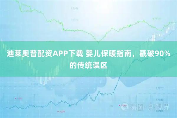 迪莱奥普配资APP下载 婴儿保暖指南，戳破90%的传统误区