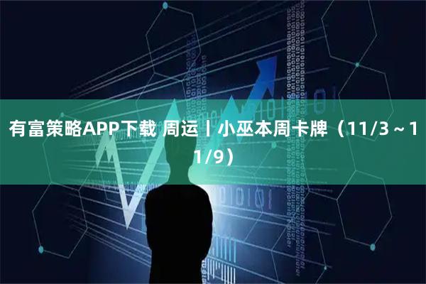 有富策略APP下载 周运丨小巫本周卡牌（11/3～11/9）
