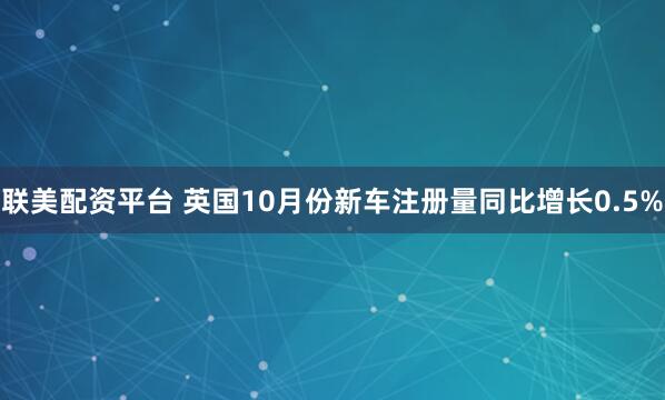 联美配资平台 英国10月份新车注册量同比增长0.5%