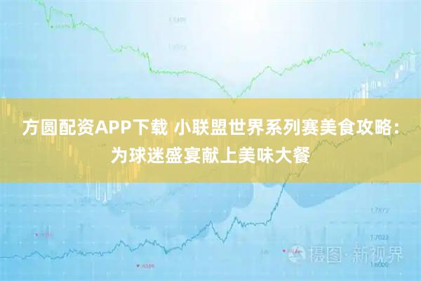 方圆配资APP下载 小联盟世界系列赛美食攻略:为球迷盛宴献上美味大餐