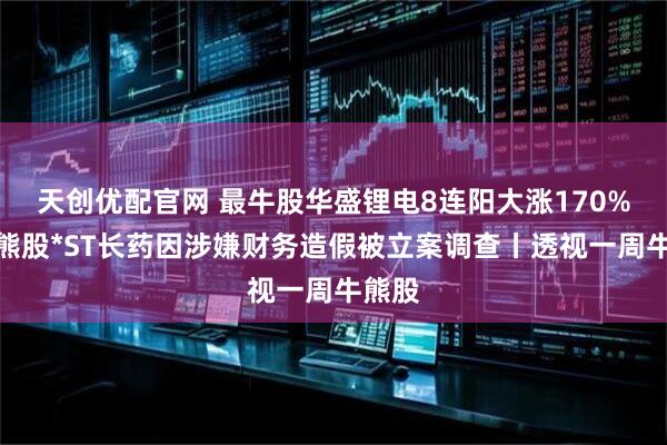 天创优配官网 最牛股华盛锂电8连阳大涨170%;最熊股*ST长药因涉嫌财务造假被立案调查丨透视一周牛熊股