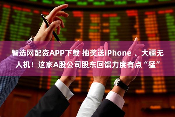 智选网配资APP下载 抽奖送iPhone 、大疆无人机！这家A股公司股东回馈力度有点“猛”