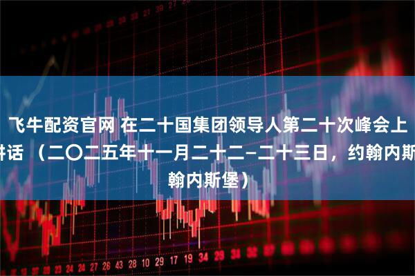 飞牛配资官网 在二十国集团领导人第二十次峰会上的讲话 （二〇二五年十一月二十二—二十三日，约翰内斯堡）