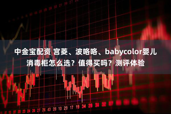 中金宝配资 宫菱、波咯咯、babycolor婴儿消毒柜怎么选？值得买吗？测评体验