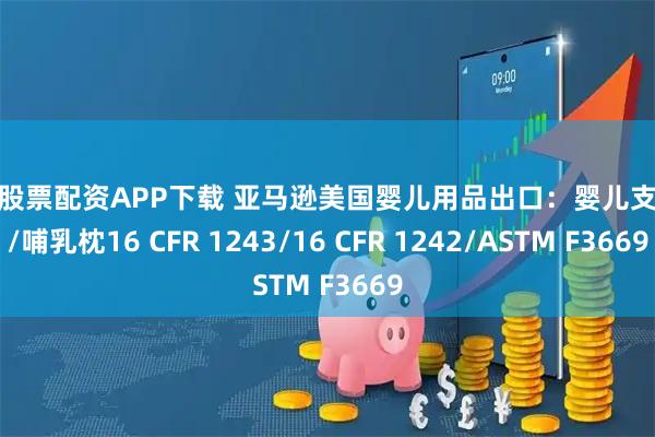 全国股票配资APP下载 亚马逊美国婴儿用品出口：婴儿支撑垫/哺乳枕16 CFR 1243/16 CFR 1242/ASTM F3669