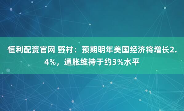 恒利配资官网 野村：预期明年美国经济将增长2.4%，通胀维持于约3%水平
