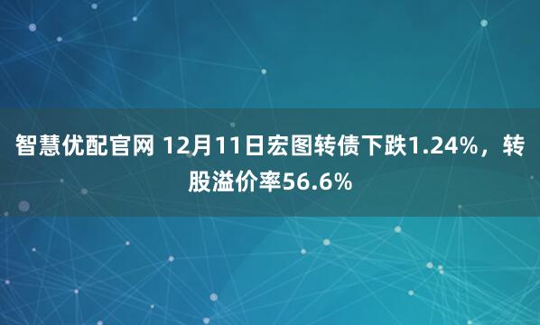 智慧优配官网 12月11日宏图转债下跌1.24%，转股溢价率56.6%