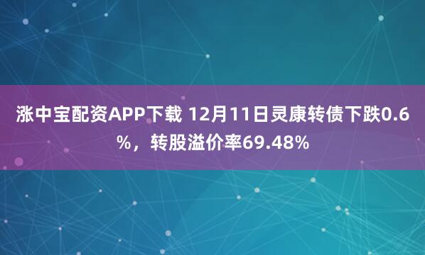 涨中宝配资APP下载 12月11日灵康转债下跌0.6%，转股溢价率69.48%