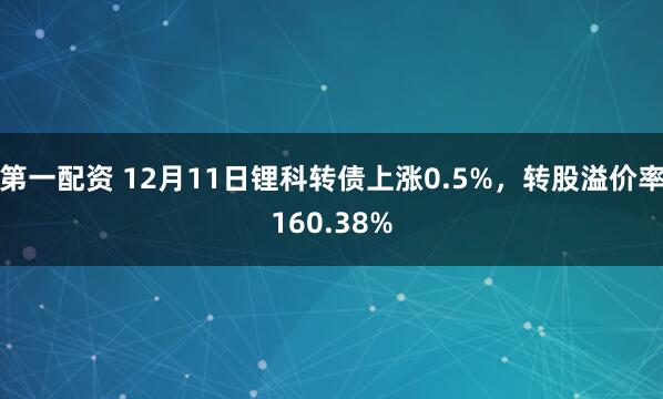 第一配资 12月11日锂科转债上涨0.5%,转股溢价率160.38%