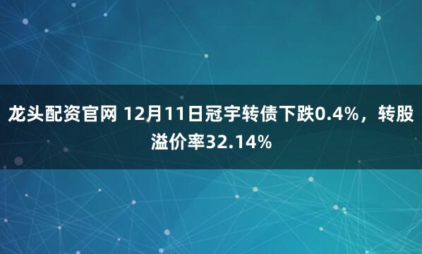 龙头配资官网 12月11日冠宇转债下跌0.4%，转股溢价率32.14%