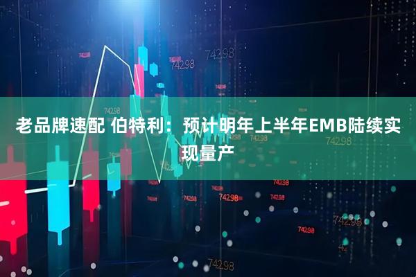 老品牌速配 伯特利:预计明年上半年EMB陆续实现量产