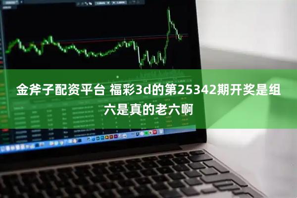 金斧子配资平台 福彩3d的第25342期开奖是组六是真的老六啊