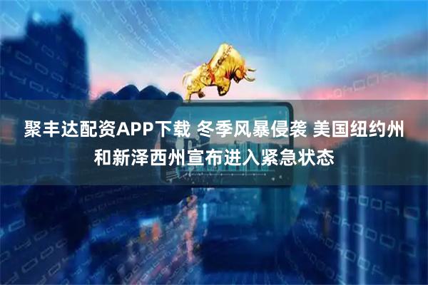 聚丰达配资APP下载 冬季风暴侵袭 美国纽约州和新泽西州宣布进入紧急状态