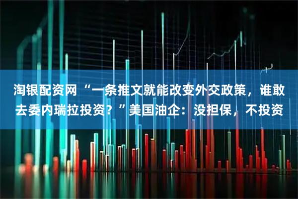 淘银配资网 “一条推文就能改变外交政策，谁敢去委内瑞拉投资？”美国油企：没担保，不投资