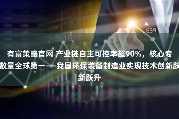 有富策略官网 产业链自主可控率超90%，核心专利数量全球第一——我国环保装备制造业实现技术创新跃升