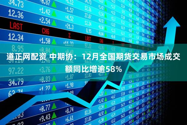 道正网配资 中期协：12月全国期货交易市场成交额同比增逾58%