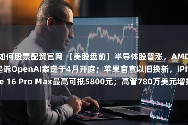 如何股票配资官网 【美股盘前】半导体股普涨，AMD涨近3%；马斯克起诉OpenAI案定于4月开庭；苹果官宣以旧换新，iPhone 16 Pro Max最高可抵5800元；高管780万美元增持股票，美光科技涨超4%