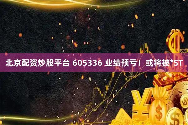 北京配资炒股平台 605336 业绩预亏！或将被*ST