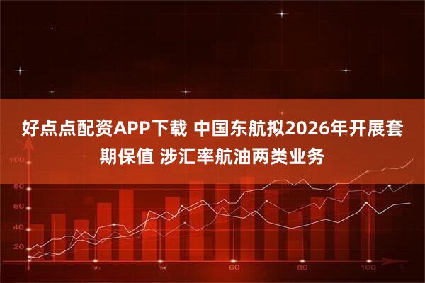 好点点配资APP下载 中国东航拟2026年开展套期保值 涉汇率航油两类业务