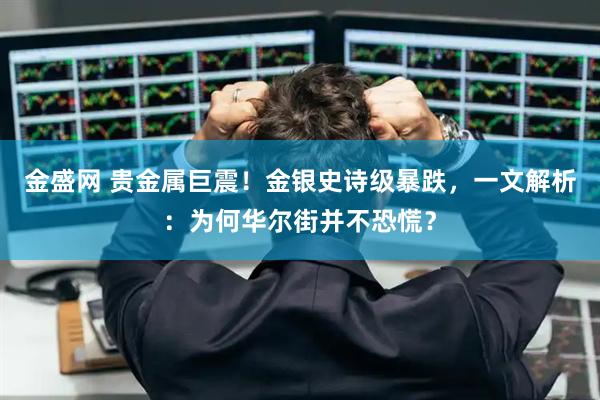 金盛网 贵金属巨震！金银史诗级暴跌，一文解析：为何华尔街并不恐慌？
