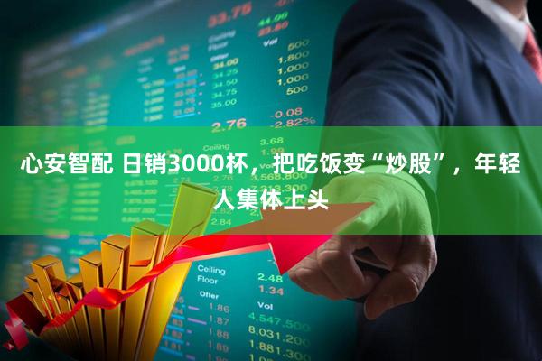 心安智配 日销3000杯，把吃饭变“炒股”，年轻人集体上头