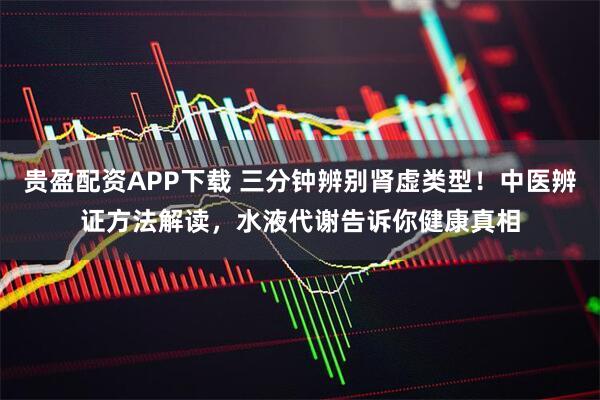 贵盈配资APP下载 三分钟辨别肾虚类型！中医辨证方法解读，水液代谢告诉你健康真相