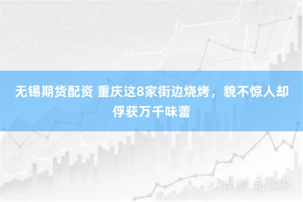 无锡期货配资 重庆这8家街边烧烤，貌不惊人却俘获万千味蕾
