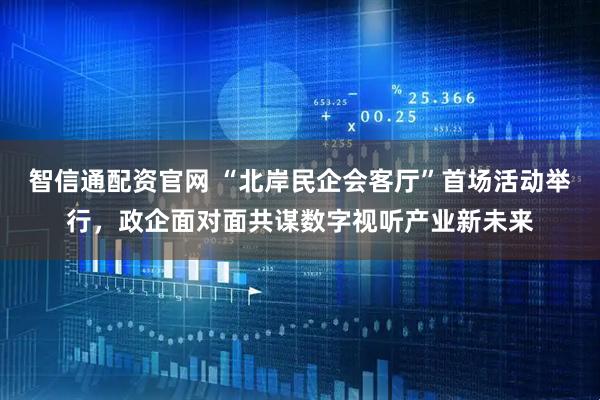 智信通配资官网 “北岸民企会客厅”首场活动举行，政企面对面共谋数字视听产业新未来
