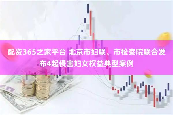 配资365之家平台 北京市妇联、市检察院联合发布4起侵害妇女权益典型案例