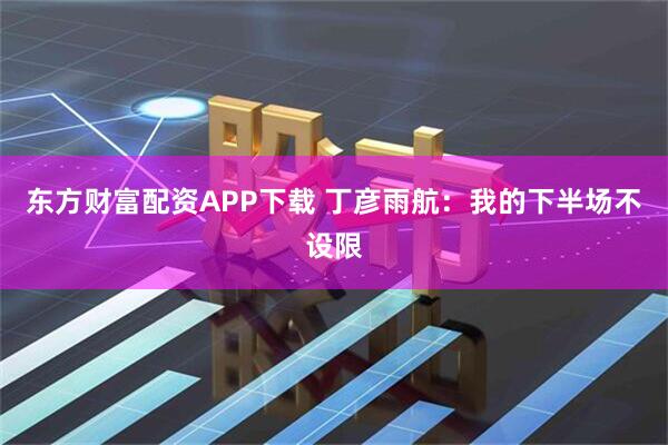 东方财富配资APP下载 丁彦雨航：我的下半场不设限