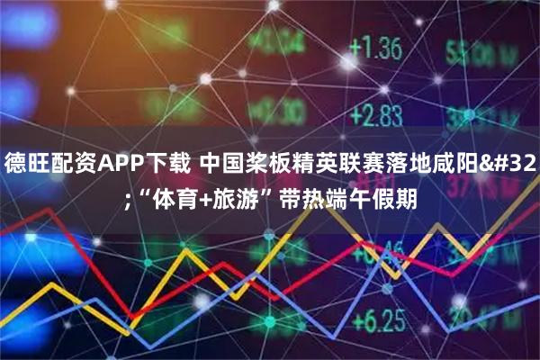德旺配资APP下载 中国桨板精英联赛落地咸阳 “体育+旅游”带热端午假期