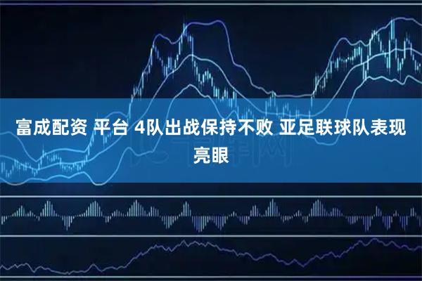 富成配资 平台 4队出战保持不败 亚足联球队表现亮眼