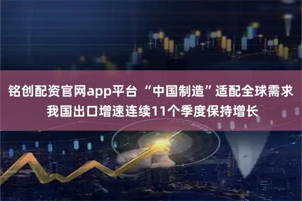 铭创配资官网app平台 “中国制造”适配全球需求 我国出口增速连续11个季度保持增长
