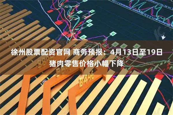 徐州股票配资官网 商务预报：4月13日至19日猪肉零售价格小幅下降