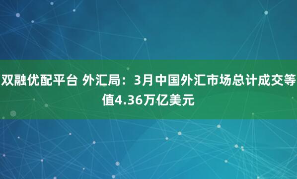 双融优配平台 外汇局：3月中国外汇市场总计成交等值4.36万亿美元