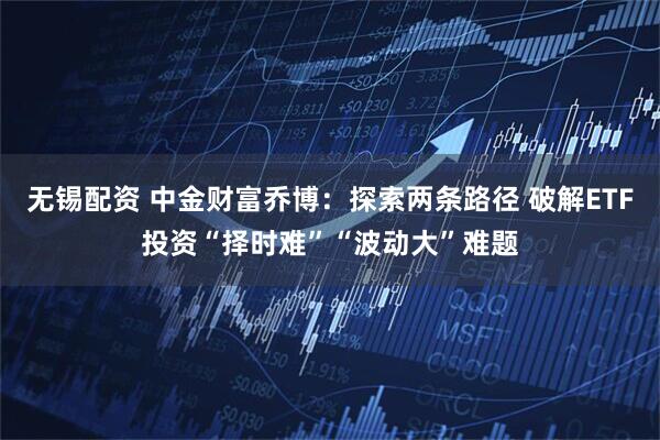 无锡配资 中金财富乔博：探索两条路径 破解ETF投资“择时难”“波动大”难题