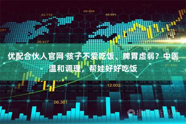 优配合伙人官网 孩子不爱吃饭、脾胃虚弱？中医温和调理，帮娃好好吃饭