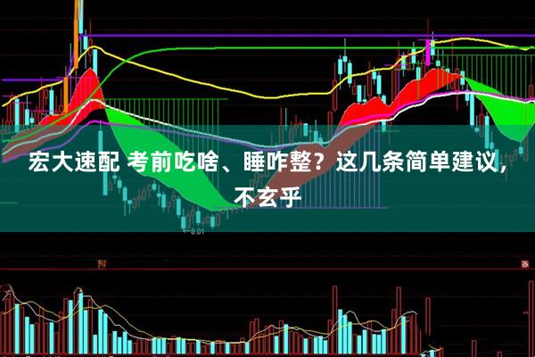 宏大速配 考前吃啥、睡咋整？这几条简单建议，不玄乎